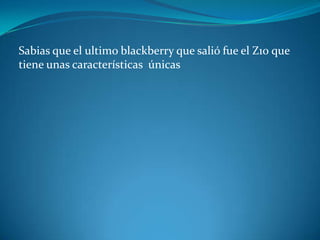 Sabias que el ultimo blackberry que salió fue el Z10 que
tiene unas características únicas
 