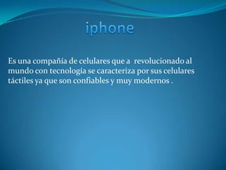 Es una compañía de celulares que a revolucionado al
mundo con tecnología se caracteriza por sus celulares
táctiles ya que son confiables y muy modernos .
 