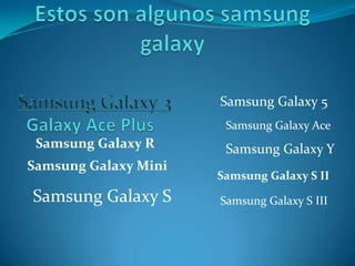 Samsung Galaxy 5
Samsung Galaxy Ace
Samsung Galaxy YSamsung Galaxy R
Samsung Galaxy Mini
Samsung Galaxy S
Samsung Galaxy S II
Samsung Galaxy S III
 