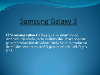 El Samsung i5800 Galaxy 3 es un smartphone
Android orientado hacia multimedia. Posee soporte
para reproducción de videos DivX/Xvid, reproductor
de música, ranura microSD para memoria, Wi-Fi y A-
GPS.
 