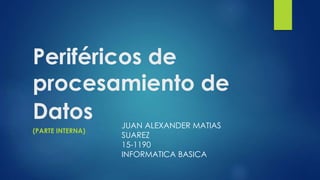 Periféricos de
procesamiento de
Datos
(PARTE INTERNA)
JUAN ALEXANDER MATIAS
SUAREZ
15-1190
INFORMATICA BASICA
 