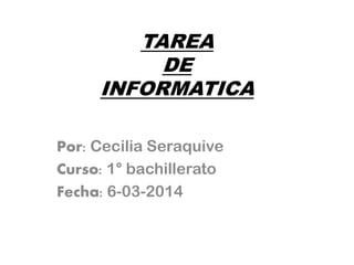 TAREA
DE
INFORMATICA
Por: Cecilia Seraquive
Curso: 1° bachillerato
Fecha: 6-03-2014
 
