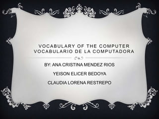 VOCABULARY OF THE COMPUTERvocabulario de la computadora BY: ANA CRISTINA MENDEZ RIOS YEISON ELICER BEDOYA  CLAUDIA LORENA RESTREPO 