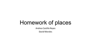 Homework of places
Andrea Castillo Reyes
David Morales

 