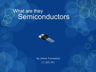 What are they
Semiconductors
By Jaime Turowiecki
17.325.341
 