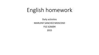 English homework
Daily activities
MARLENY SANCHEZ MOSCOSO
FILE 626694
2015
 