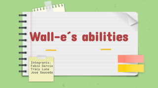 Wall-e´s abilities
Integrants:
Fabio Garcia
Tracy Luna
José Sauceda
 