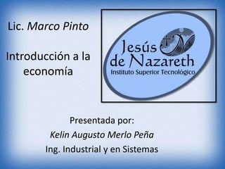 Lic. Marco PintoIntroducción a la economía Presentada por:  Kelin Augusto Merlo Peña Ing. Industrial y en Sistemas  