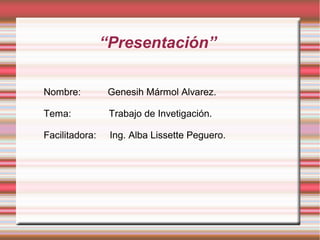 “Presentación”
Nombre: Genesih Mármol Alvarez.
Tema: Trabajo de Invetigación.
Facilitadora: Ing. Alba Lissette Peguero.
 