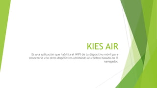 KIES AIR
Es una aplicación que habilita el WIFI de tu dispositivo móvil para
conectarse con otros dispositivos utilizando un control basado en el
navegador.
 