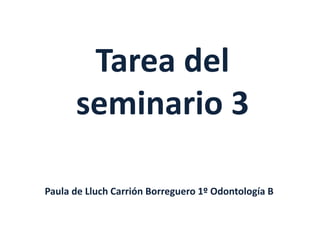Tarea del
seminario 3
Paula de Lluch Carrión Borreguero 1º Odontología B
 