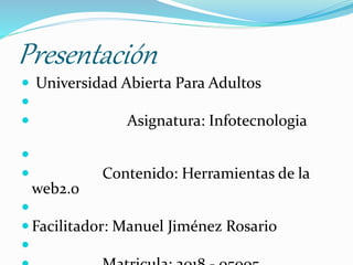 Presentación
 Universidad Abierta Para Adultos

 Asignatura: Infotecnologia

 Contenido: Herramientas de la
web2.0

 Facilitador: Manuel Jiménez Rosario

 