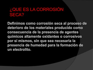 ¿QUE ES LA CORROSIÓN
SECA?
 
