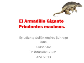 El Armadillo Gigante
Priodontes maximus.

Estudiante :Julián Andrés Buitrago
               Luna.
            Curso:902
        Institución: G.B.M
            Año :2013
 
