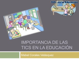 IMPORTANCIA DE LAS
TICS EN LA EDUCACIÓN
Mabel Corales Velásquez

 