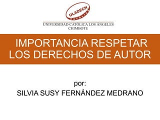 IMPORTANCIA RESPETAR
LOS DERECHOS DE AUTOR
por:
SILVIA SUSY FERNÁNDEZ MEDRANO

 