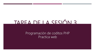 TAREA DE LA SESIÓN 3
Programación de coditos PHP
Practica web
 