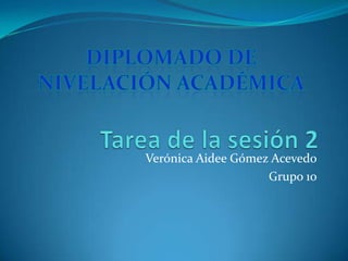 Diplomado de nivelación académica Tarea de la sesión 2 Verónica Aidee Gómez Acevedo Grupo 10 