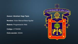 Asesor: Abraham Vega Tapia
Nombre: Victor Manuel Beas Aguilar
Materia: Programación Web
Código: 21764936
Ciclo escolar: 2024A
 