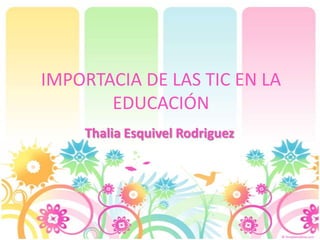 IMPORTACIA DE LAS TIC EN LA
EDUCACIÓN
Thalia Esquivel Rodriguez

 