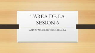 TAREA DE LA
SESION 6
ARTURO MISAEL FIGUEROA LIZAOLA
 