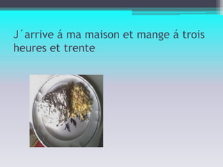 J´arrive á ma maison et mange á trois heures et trente