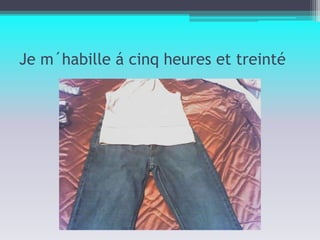 Je m´habille á cinq heures et treinté 