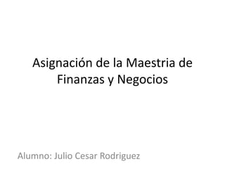 Asignación de la Maestria de
       Finanzas y Negocios




Alumno: Julio Cesar Rodriguez
 