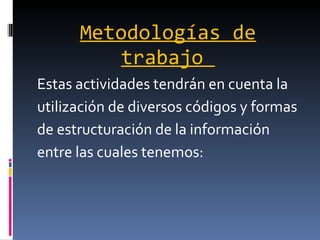 Metodologías de trabajo  Estas actividades tendrán en cuenta la  utilización de diversos códigos y formas  de estructuración de la información  entre las cuales tenemos: 