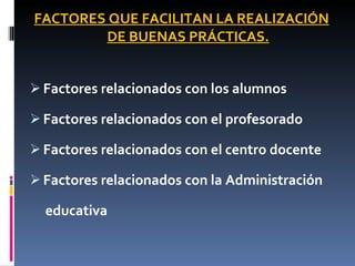 FACTORES QUE FACILITAN LA REALIZACIÓN DE BUENAS PRÁCTICAS. Factores relacionados con los alumnos Factores relacionados con el profesorado Factores relacionados con el centro docente Factores relacionados con la Administración  educativa 