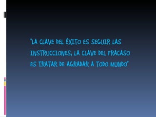 “ LA CLAVE DEL ÉXITO ES SEGUIR LAS  INSTRUCCIONES, LA CLAVE DEL FRACASO  ES TRATAR DE AGRADAR A TODO MUNDO” 