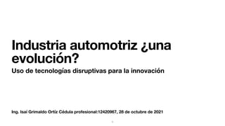 Ing. Isaí Grimaldo Ortíz Cédula profesional:12420967, 28 de octubre de 2021
Industria automotriz ¿una
evolución?
Uso de tecnologías disruptivas para la innovación
1
 