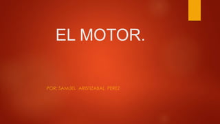 EL MOTOR.
POR: SAMUEL ARISTIZABAL PEREZ
 