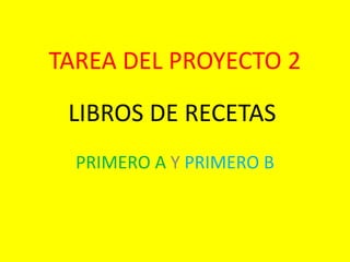 TAREA DEL PROYECTO 2
LIBROS DE RECETAS
PRIMERO A Y PRIMERO B

 