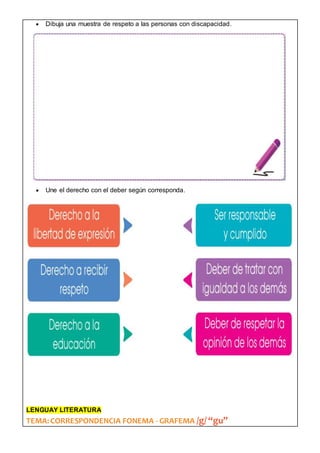  Dibuja una muestra de respeto a las personas con discapacidad.
 Une el derecho con el deber según corresponda.
LENGUAY LITERATURA
TEMA:CORRESPONDENCIA FONEMA - GRAFEMA /g/ “gu”
 