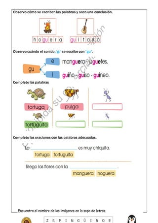 Observo cómo se escribenlas palabras y saco una conclusión.
Observo cuándo el sonido /g/ se escribe con “gu”.
Completolas palabras
Completolas oraciones con las palabras adecuadas.
 