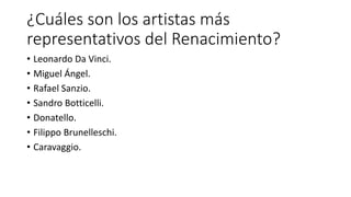 ¿Cuáles son los artistas más
representativos del Renacimiento?
• Leonardo Da Vinci.
• Miguel Ángel.
• Rafael Sanzio.
• Sandro Botticelli.
• Donatello.
• Filippo Brunelleschi.
• Caravaggio.
 