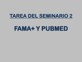 TAREA DEL SEMINARIO 2

 FAMA+ Y PUBMED
 