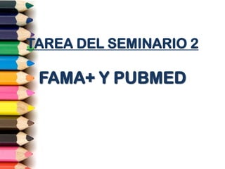 TAREA DEL SEMINARIO 2

 FAMA+ Y PUBMED
 