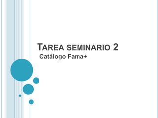 TAREA SEMINARIO 2
Catálogo Fama+

 