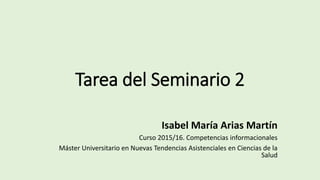 Tarea del Seminario 2
Isabel María Arias Martín
Curso 2015/16. Competencias informacionales
Máster Universitario en Nuevas Tendencias Asistenciales en Ciencias de la
Salud
 