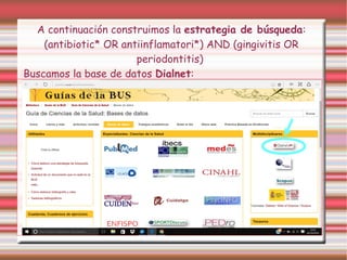 A continuación construimos la estrategia de búsqueda:
(antibiotic* OR antiinflamatori*) AND (gingivitis OR
periodontitis)
Buscamos la base de datos Dialnet:
 