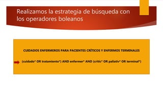 Realizamos la estrategia de búsqueda con
los operadores boleanos
CUIDADOS ENFERMEROS PARA PACIENTES CRÍTICOS Y ENFERMOS TERMINALES
(cuidado* OR tratamiento*) AND enfermer* AND (critic* OR paliativ* OR terminal*)
 