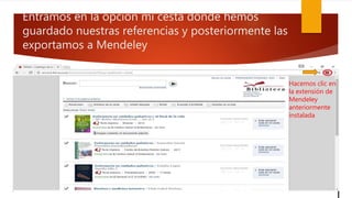 Entramos en la opción mi cesta donde hemos
guardado nuestras referencias y posteriormente las
exportamos a Mendeley
Hacemos clic en
la extensión de
Mendeley
anteriormente
instalada
 