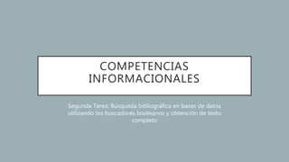 COMPETENCIAS
INFORMACIONALES
Segunda Tarea: Búsqueda bibliográfica en bases de datos
utilizando los buscadores booleanos y obtención de texto
completo
 