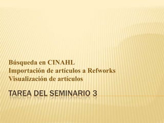 Búsqueda en CINAHL
Importación de artículos a Refworks
Visualización de artículos

TAREA DEL SEMINARIO 3
 