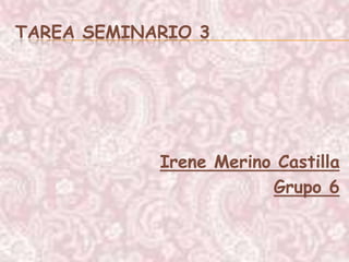 TAREA SEMINARIO 3




            Irene Merino Castilla
                        Grupo 6
 