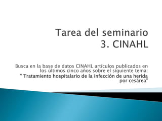 Busca en la base de datos CINAHL artículos publicados en
           los últimos cinco años sobre el siguiente tema:
  ” Tratamiento hospitalario de la infección de una herida
                                              por cesárea”
 