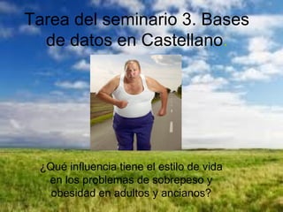 Tarea del seminario 3. Bases
de datos en Castellano.

¿Qué influencia tiene el estilo de vida
en los problemas de sobrepeso y
obesidad en adultos y ancianos?

 