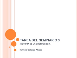 TAREA DEL SEMINARIO 3
HISTORIA DE LA ODONTOLOGÍA
Patricia Gallardo Alcoba
 